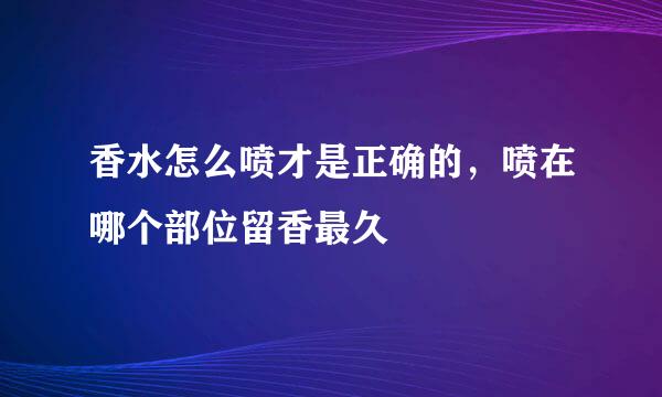 香水怎么喷才是正确的，喷在哪个部位留香最久