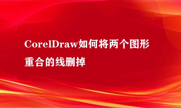 CorelDraw如何将两个图形重合的线删掉