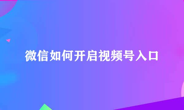 微信如何开启视频号入口