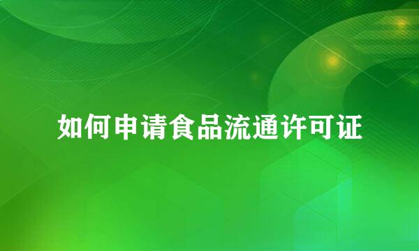 如何申请食品流通许可证