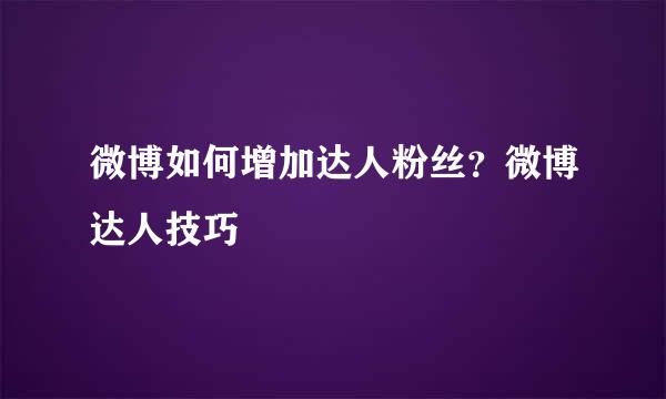 微博如何增加达人粉丝？微博达人技巧