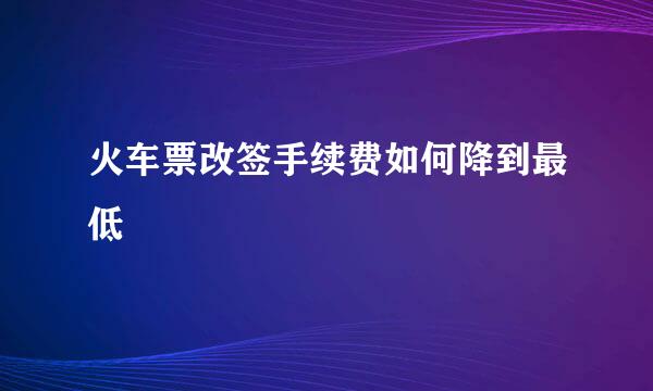 火车票改签手续费如何降到最低