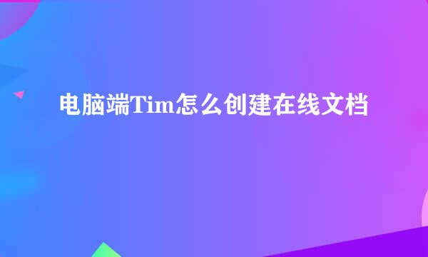电脑端Tim怎么创建在线文档