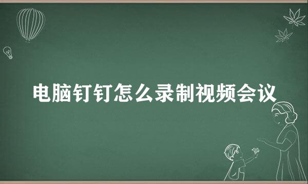 电脑钉钉怎么录制视频会议