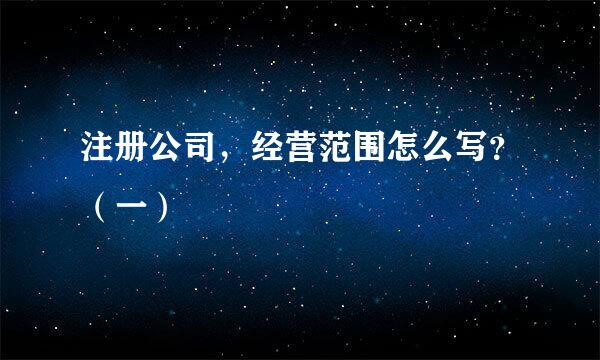 注册公司，经营范围怎么写？（一）