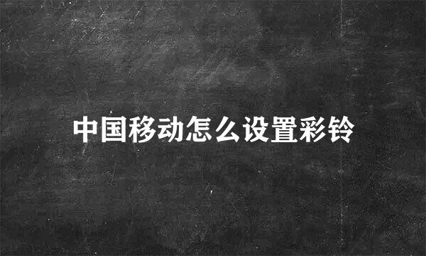中国移动怎么设置彩铃