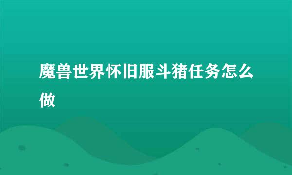 魔兽世界怀旧服斗猪任务怎么做