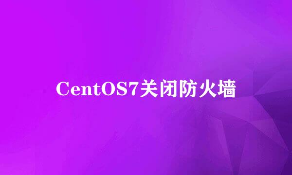 CentOS7关闭防火墙