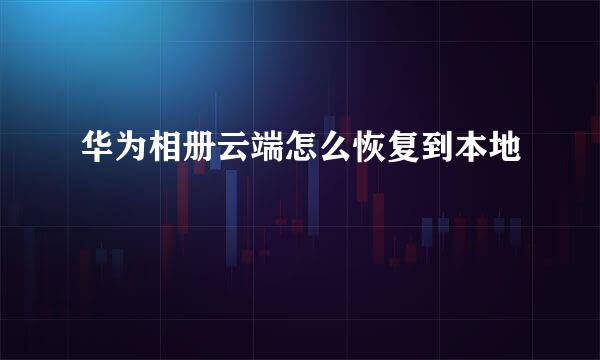 华为相册云端怎么恢复到本地