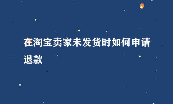 在淘宝卖家未发货时如何申请退款