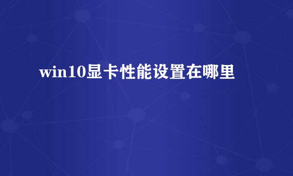 win10显卡性能设置在哪里