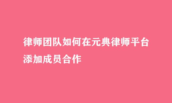 律师团队如何在元典律师平台添加成员合作