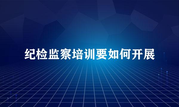 纪检监察培训要如何开展