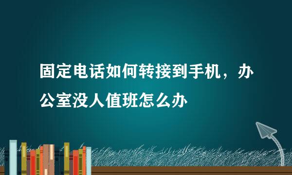 固定电话如何转接到手机，办公室没人值班怎么办