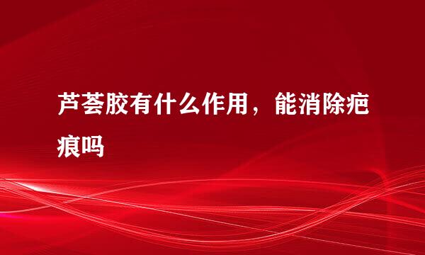 芦荟胶有什么作用，能消除疤痕吗