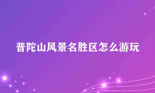 普陀山风景名胜区怎么游玩