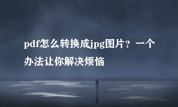 pdf怎么转换成jpg图片？一个办法让你解决烦恼