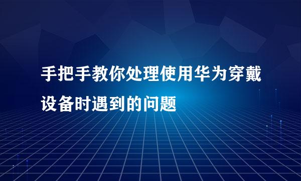 手把手教你处理使用华为穿戴设备时遇到的问题