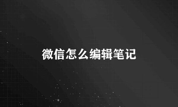 微信怎么编辑笔记