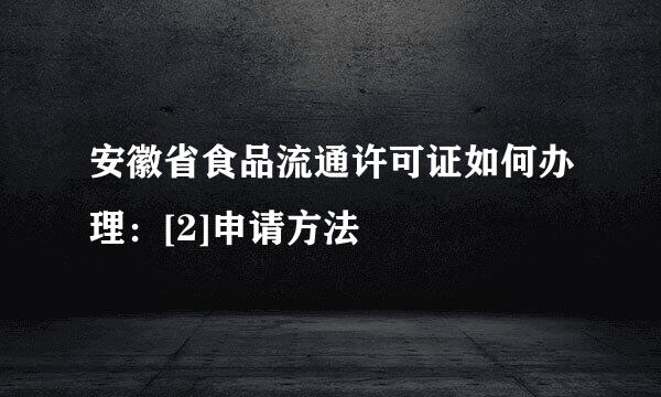 安徽省食品流通许可证如何办理：[2]申请方法