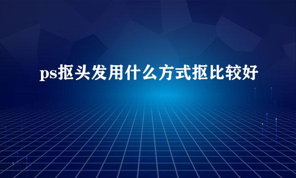 ps抠头发用什么方式抠比较好