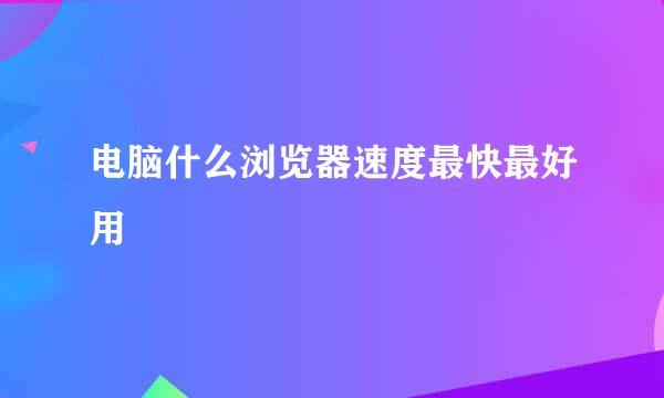 电脑什么浏览器速度最快最好用