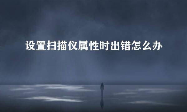 设置扫描仪属性时出错怎么办