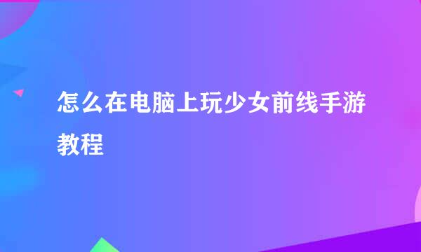 怎么在电脑上玩少女前线手游教程