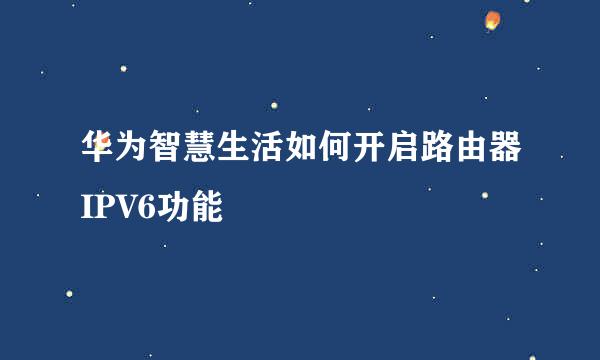 华为智慧生活如何开启路由器IPV6功能