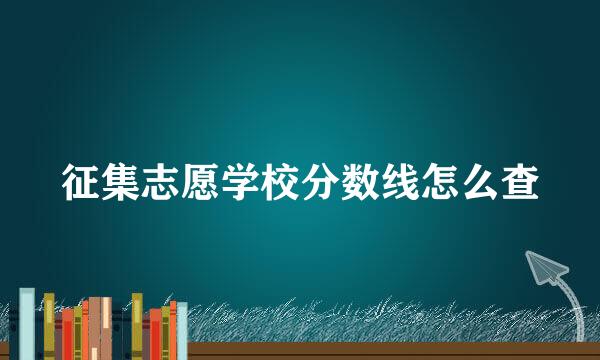 征集志愿学校分数线怎么查