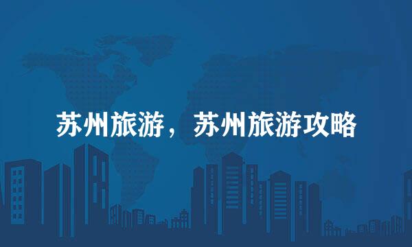 苏州旅游，苏州旅游攻略
