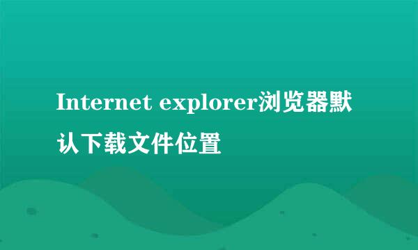 Internet explorer浏览器默认下载文件位置
