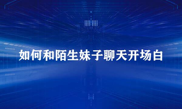 如何和陌生妹子聊天开场白