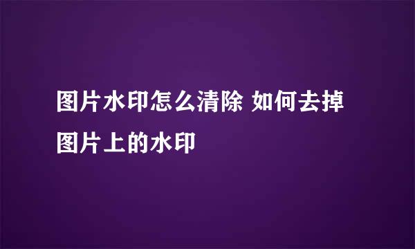 图片水印怎么清除 如何去掉图片上的水印