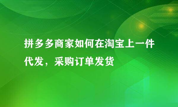 拼多多商家如何在淘宝上一件代发，采购订单发货