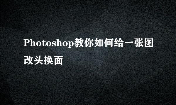 Photoshop教你如何给一张图改头换面