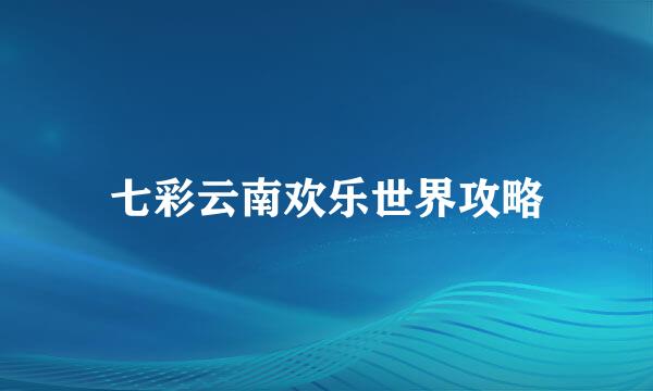 七彩云南欢乐世界攻略