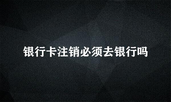 银行卡注销必须去银行吗
