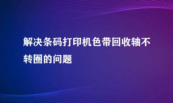 解决条码打印机色带回收轴不转圈的问题