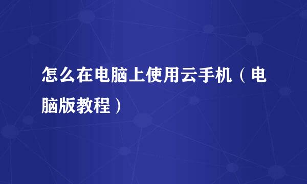 怎么在电脑上使用云手机（电脑版教程）