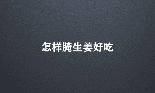 怎样腌生姜好吃