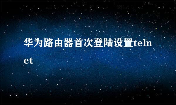 华为路由器首次登陆设置telnet