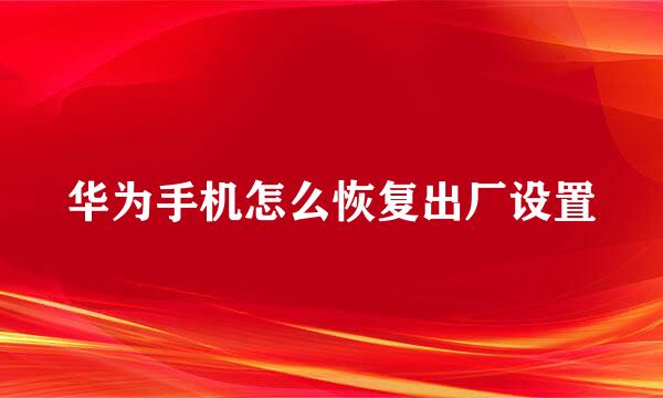 华为手机怎么恢复出厂设置