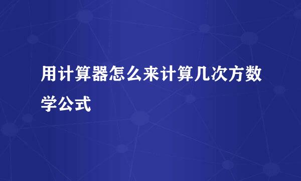 用计算器怎么来计算几次方数学公式