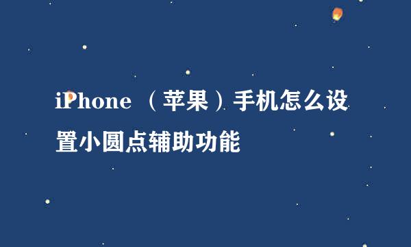 iPhone （苹果）手机怎么设置小圆点辅助功能