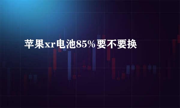 苹果xr电池85%要不要换