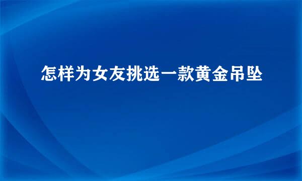怎样为女友挑选一款黄金吊坠