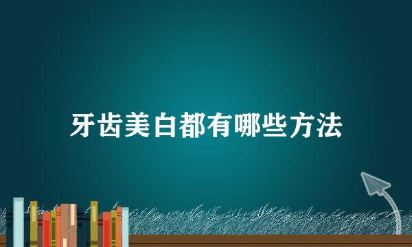 牙齿美白都有哪些方法