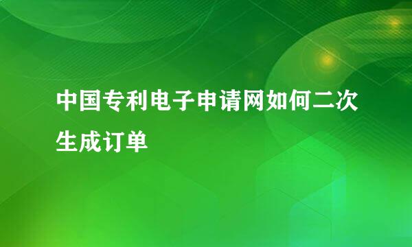 中国专利电子申请网如何二次生成订单