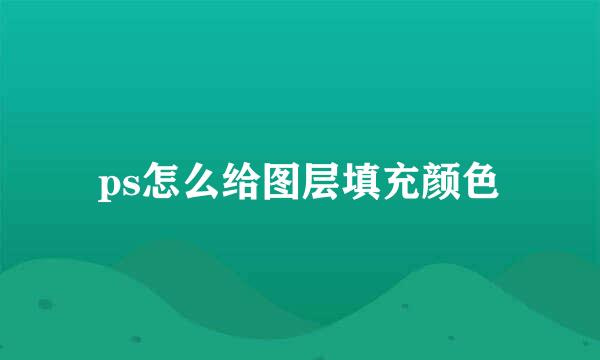 ps怎么给图层填充颜色